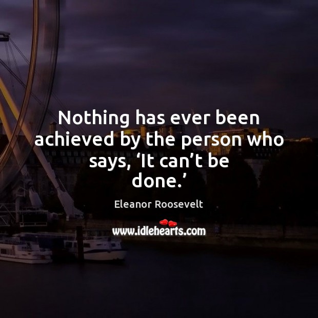Nothing has ever been achieved by the person who says, ‘It can’t be done.’ Eleanor Roosevelt Picture Quote