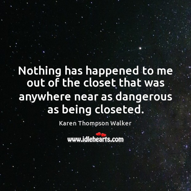 Nothing has happened to me out of the closet that was anywhere Karen Thompson Walker Picture Quote