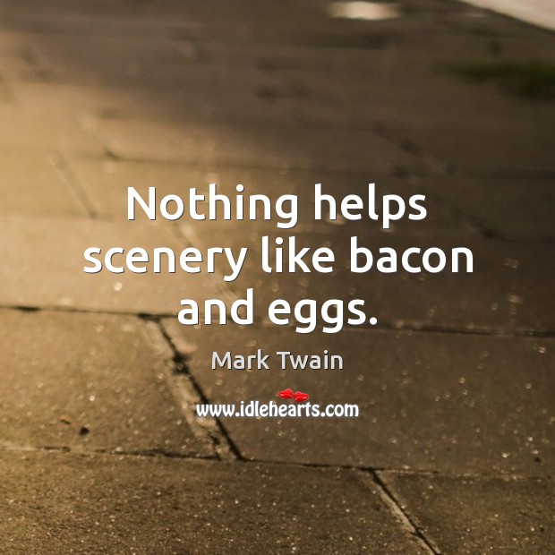 Nothing helps scenery like bacon and eggs. 