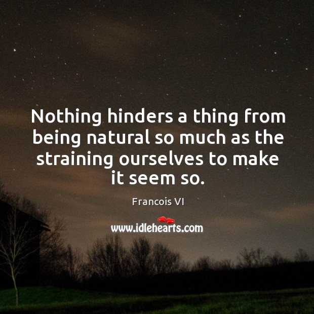 Nothing hinders a thing from being natural so much as the straining ourselves to make it seem so. Duc De La Rochefoucauld Picture Quote