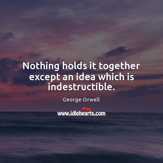 Nothing holds it together except an idea which is indestructible. George Orwell Picture Quote