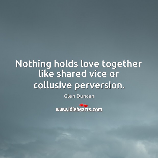 Nothing holds love together like shared vice or collusive perversion. Glen Duncan Picture Quote