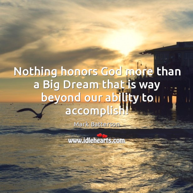 Nothing honors God more than a Big Dream that is way beyond our ability to accomplish! Image