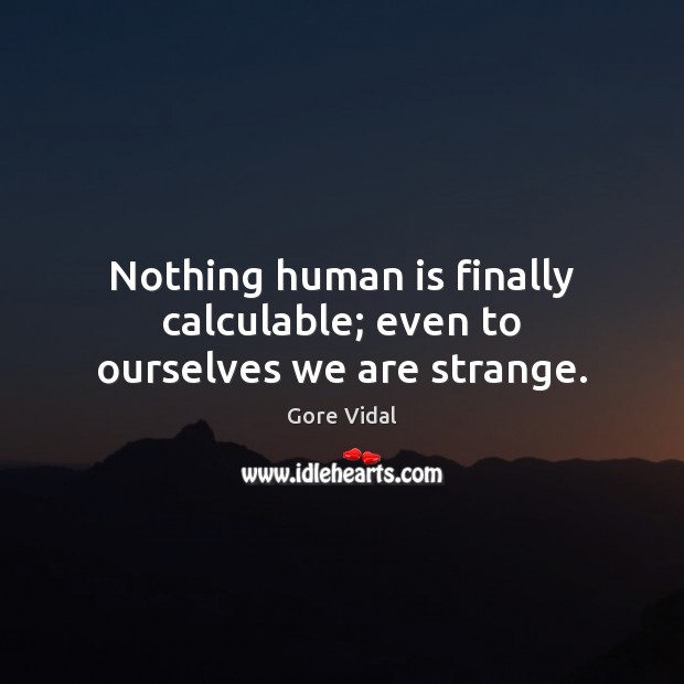 Nothing human is finally calculable; even to ourselves we are strange. Image