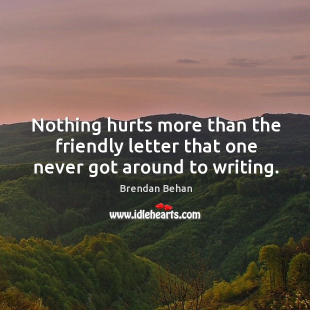 Nothing hurts more than the friendly letter that one never got around to writing. Brendan Behan Picture Quote