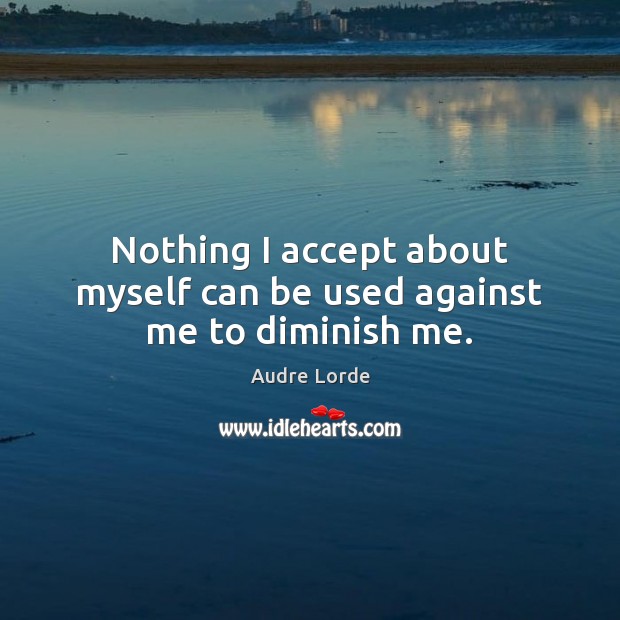Nothing I accept about myself can be used against me to diminish me. Audre Lorde Picture Quote