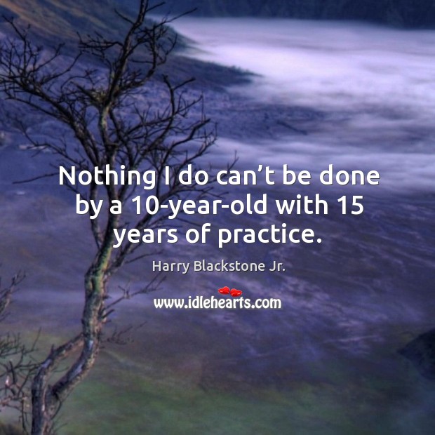 Nothing I do can’t be done by a 10-year-old with 15 years of practice. Image