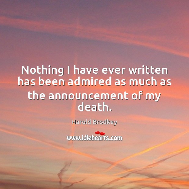 Nothing I have ever written has been admired as much as the announcement of my death. Harold Brodkey Picture Quote