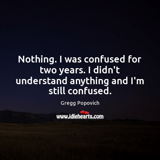 Nothing. I was confused for two years. I didn’t understand anything and Image