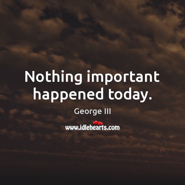 Nothing important happened today. George III Picture Quote