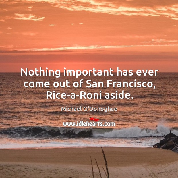Nothing important has ever come out of san francisco, rice-a-roni aside. Michael O’Donoghue Picture Quote