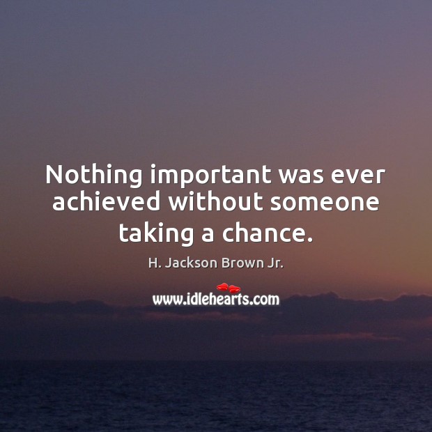 Nothing important was ever achieved without someone taking a chance. H. Jackson Brown Jr. Picture Quote