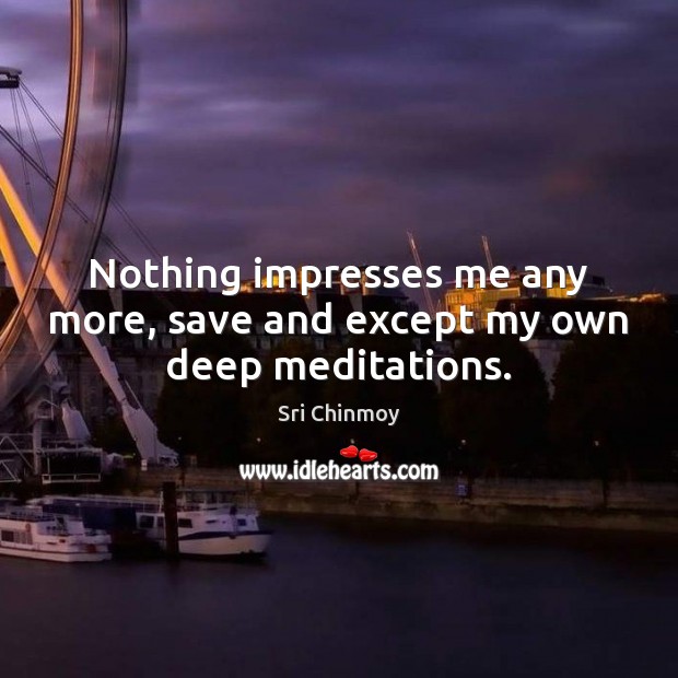 Nothing impresses me any more, save and except my own deep meditations. Sri Chinmoy Picture Quote