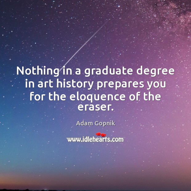 Nothing in a graduate degree in art history prepares you for the eloquence of the eraser. Adam Gopnik Picture Quote