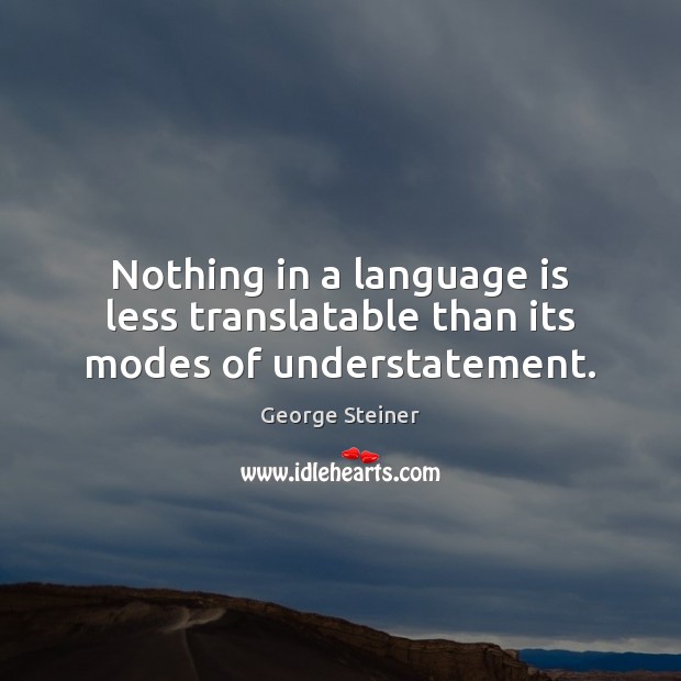 Nothing in a language is less translatable than its modes of understatement. George Steiner Picture Quote