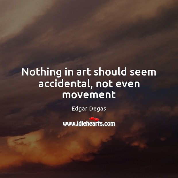 Nothing in art should seem accidental, not even movement Edgar Degas Picture Quote