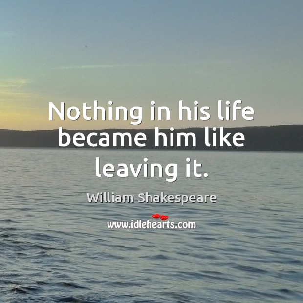 Nothing in his life became him like leaving it. William Shakespeare Picture Quote