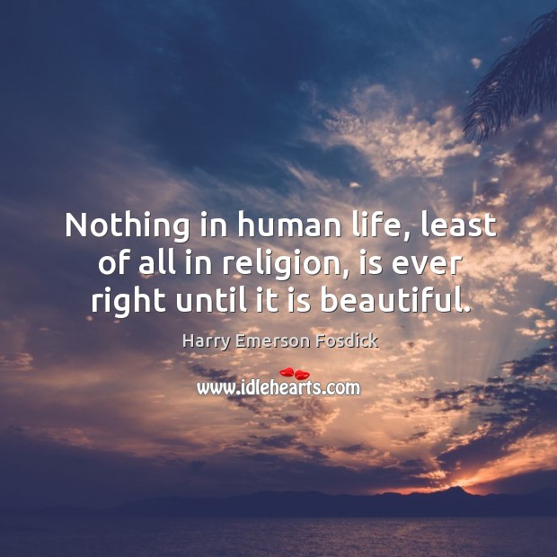 Nothing in human life, least of all in religion, is ever right until it is beautiful. Harry Emerson Fosdick Picture Quote