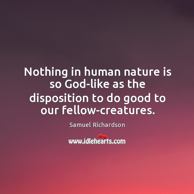 Nothing in human nature is so God-like as the disposition to do good to our fellow-creatures. Samuel Richardson Picture Quote