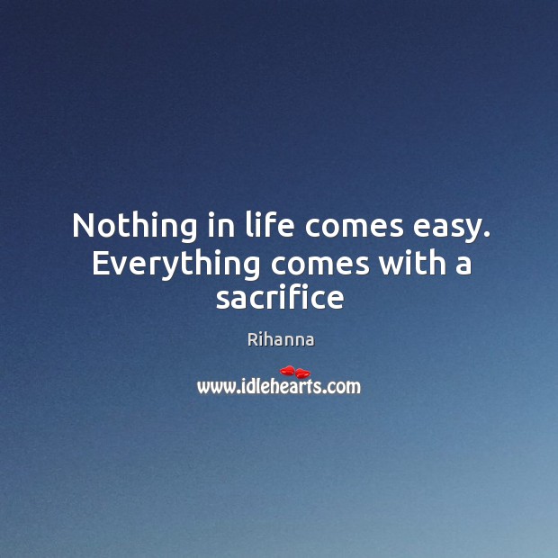 Nothing in life comes easy. Everything comes with a sacrifice Rihanna Picture Quote