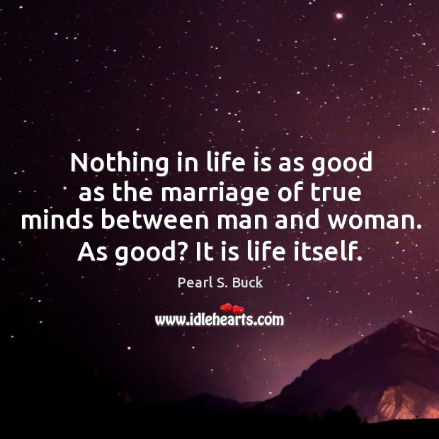 Nothing in life is as good as the marriage of true minds between man and woman. As good? it is life itself. Pearl S. Buck Picture Quote