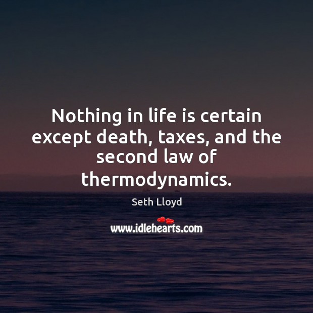 Nothing in life is certain except death, taxes, and the second law of thermodynamics. Seth Lloyd Picture Quote