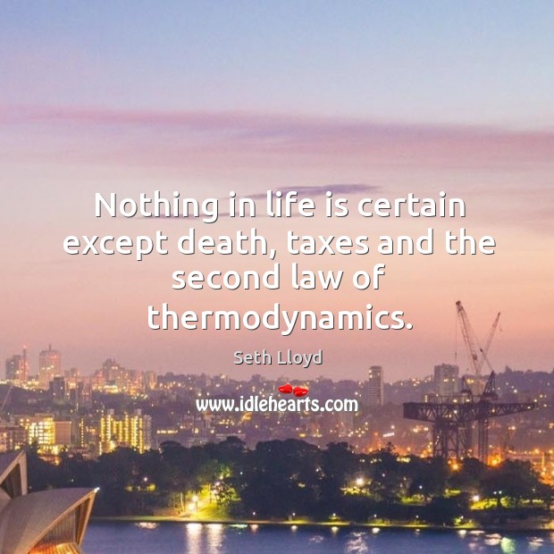 Nothing in life is certain except death, taxes and the second law of thermodynamics. Seth Lloyd Picture Quote