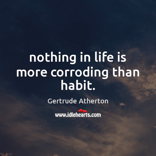 Nothing in life is more corroding than habit. Gertrude Atherton Picture Quote