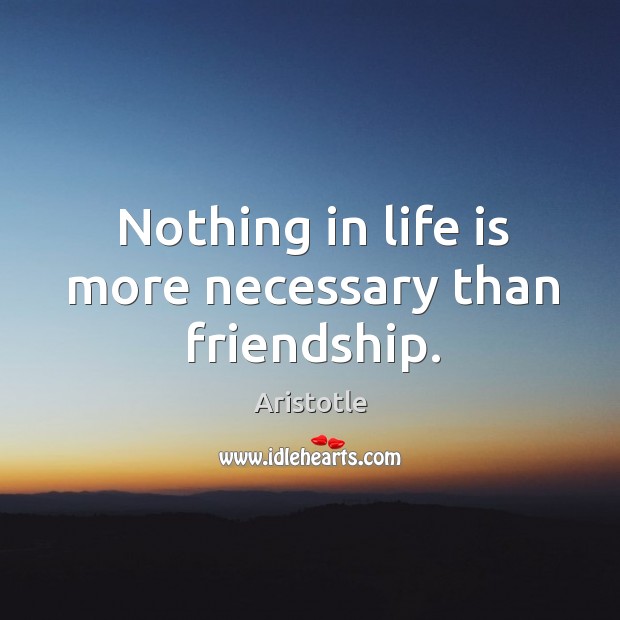 Nothing in life is more necessary than friendship. Aristotle Picture Quote