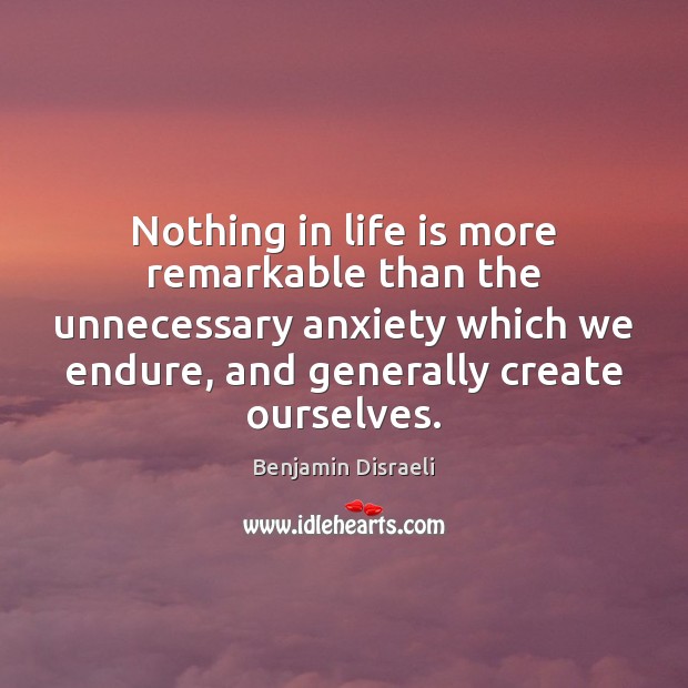 Nothing in life is more remarkable than the unnecessary anxiety which we Benjamin Disraeli Picture Quote
