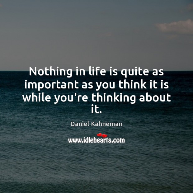 Nothing in life is quite as important as you think it is while you’re thinking about it. Daniel Kahneman Picture Quote
