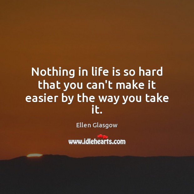 Nothing in life is so hard that you can’t make it easier by the way you take it. Ellen Glasgow Picture Quote