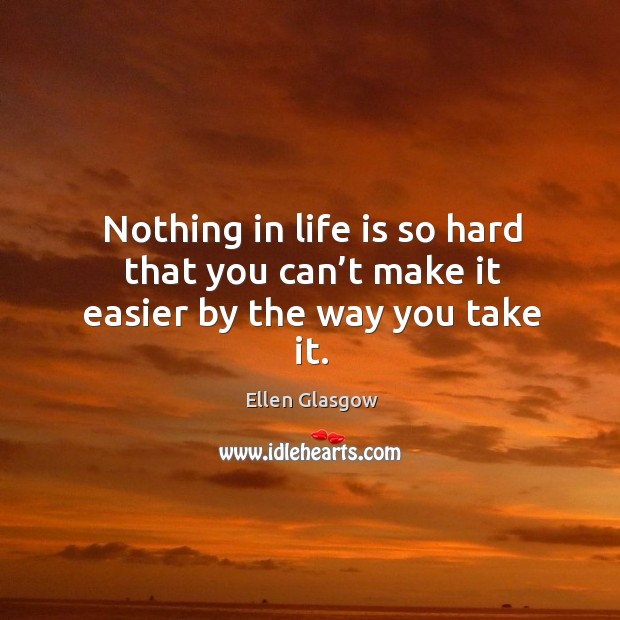 Nothing in life is so hard that you can’t make it easier by the way you take it. Ellen Glasgow Picture Quote