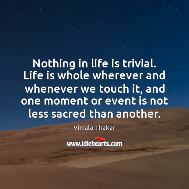 Nothing in life is trivial. Life is whole wherever and whenever we Vimala Thakar Picture Quote