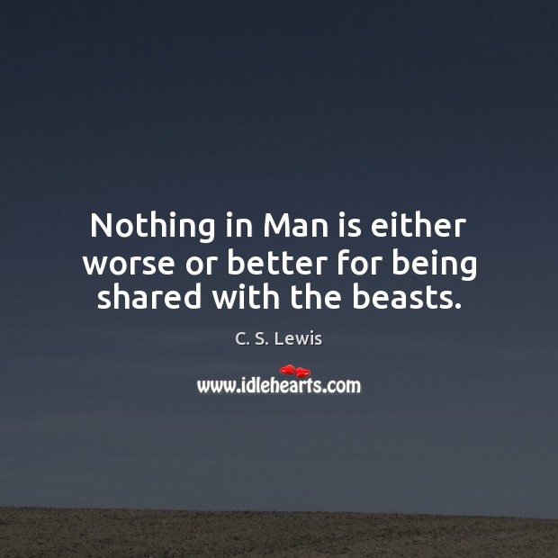 Nothing in Man is either worse or better for being shared with the beasts. C. S. Lewis Picture Quote