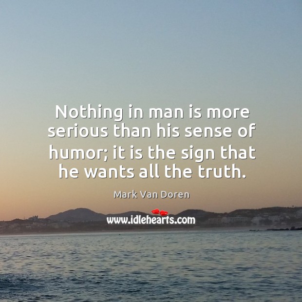 Nothing in man is more serious than his sense of humor; it is the sign that he wants all the truth. Mark Van Doren Picture Quote
