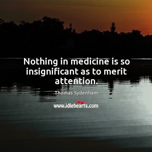 Nothing in medicine is so insignificant as to merit attention. Thomas Sydenham Picture Quote