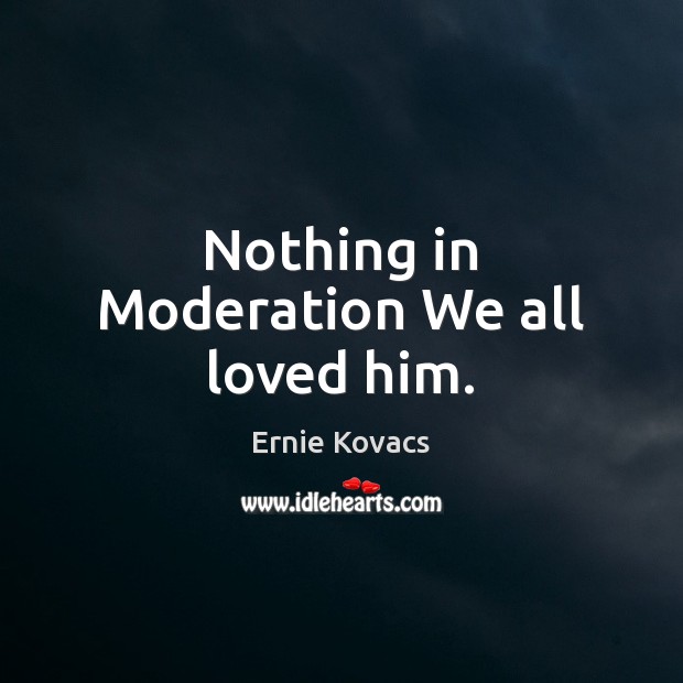 Nothing in Moderation We all loved him. Ernie Kovacs Picture Quote