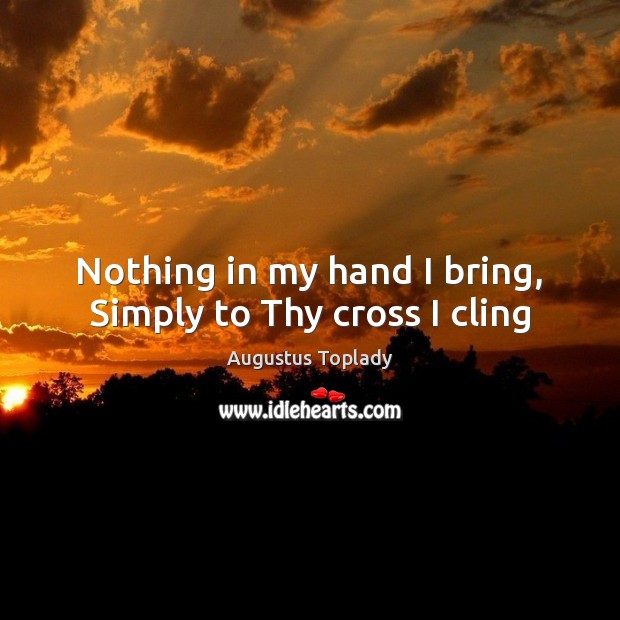 Nothing in my hand I bring, Simply to Thy cross I cling Augustus Toplady Picture Quote