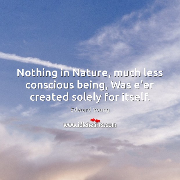 Nothing in Nature, much less conscious being, Was e’er created solely for itself. Image