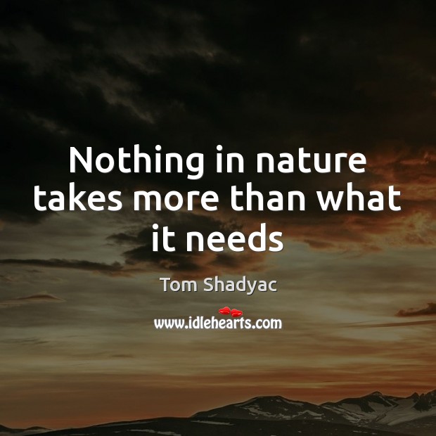 Nothing in nature takes more than what it needs Tom Shadyac Picture Quote