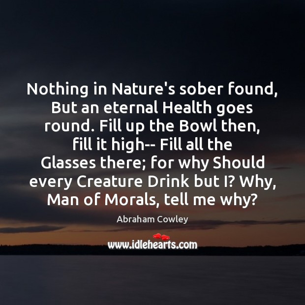 Nothing in Nature’s sober found, But an eternal Health goes round. Fill Abraham Cowley Picture Quote