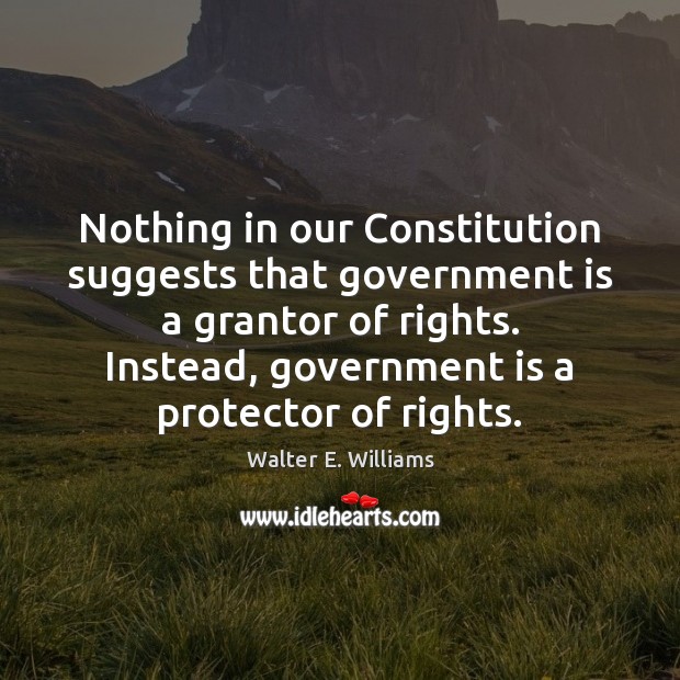 Nothing in our Constitution suggests that government is a grantor of rights. Walter E. Williams Picture Quote