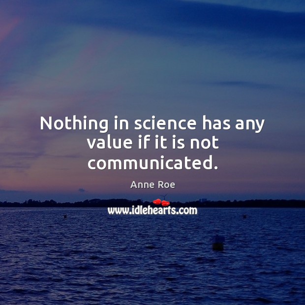 Nothing in science has any value if it is not communicated. Anne Roe Picture Quote