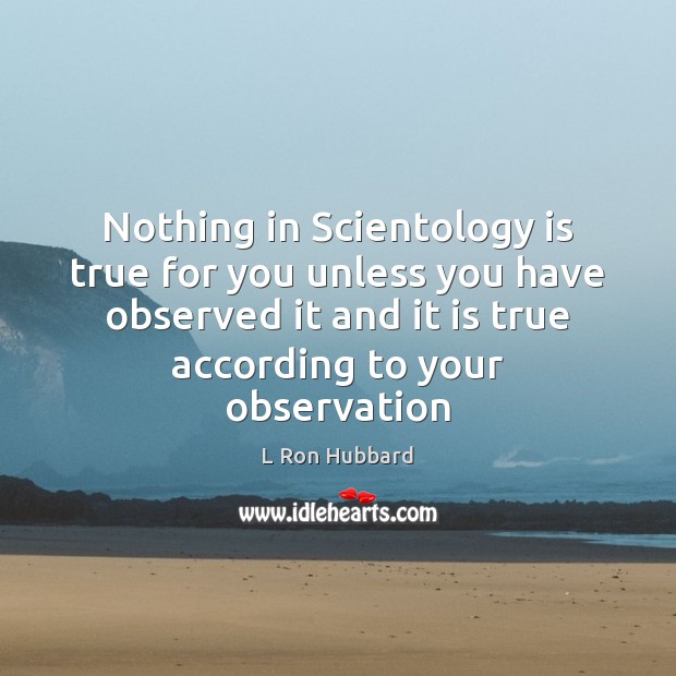 Nothing in Scientology is true for you unless you have observed it L Ron Hubbard Picture Quote