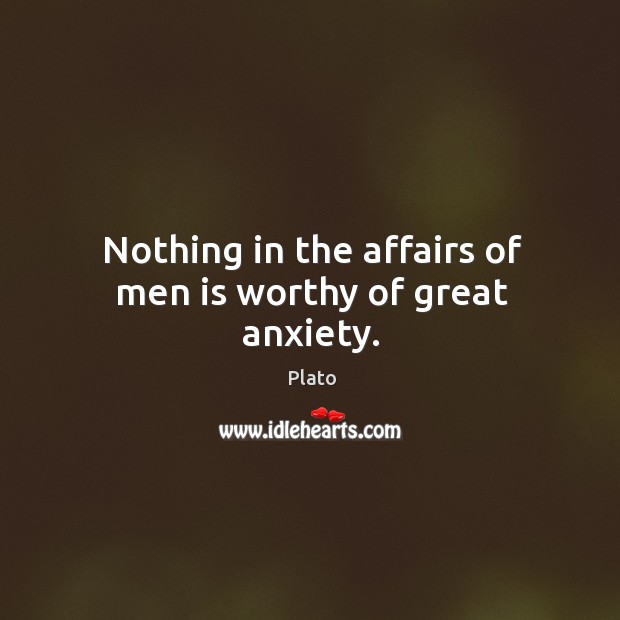 Nothing in the affairs of men is worthy of great anxiety. Plato Picture Quote
