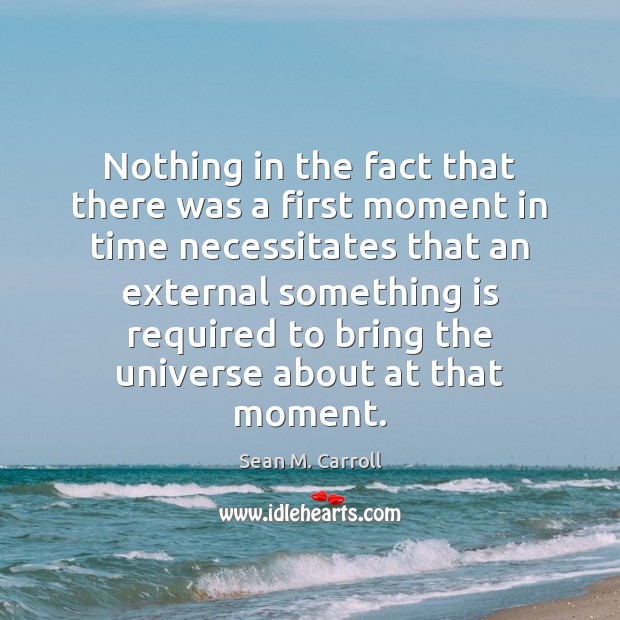 Nothing in the fact that there was a first moment in time Sean M. Carroll Picture Quote