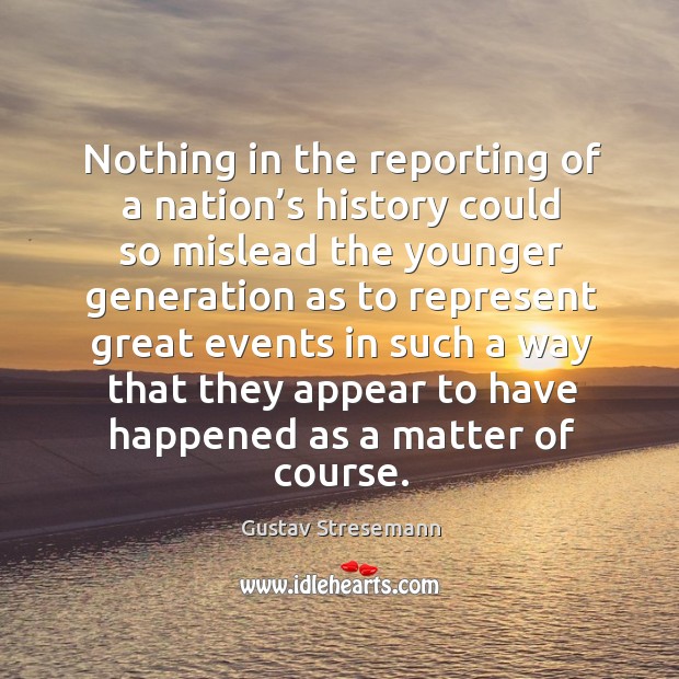Nothing in the reporting of a nation’s history could so mislead the younger generation as Gustav Stresemann Picture Quote