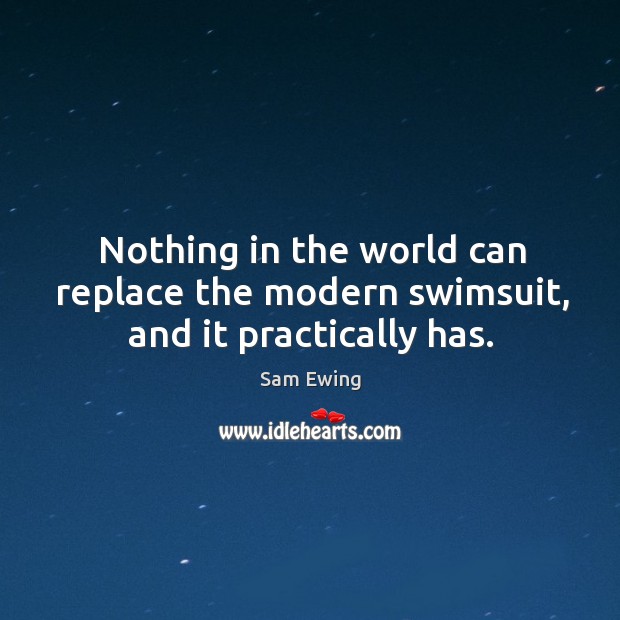 Nothing in the world can replace the modern swimsuit, and it practically has. Sam Ewing Picture Quote