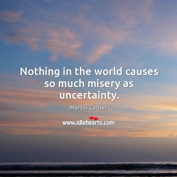Nothing in the world causes so much misery as uncertainty. Image
